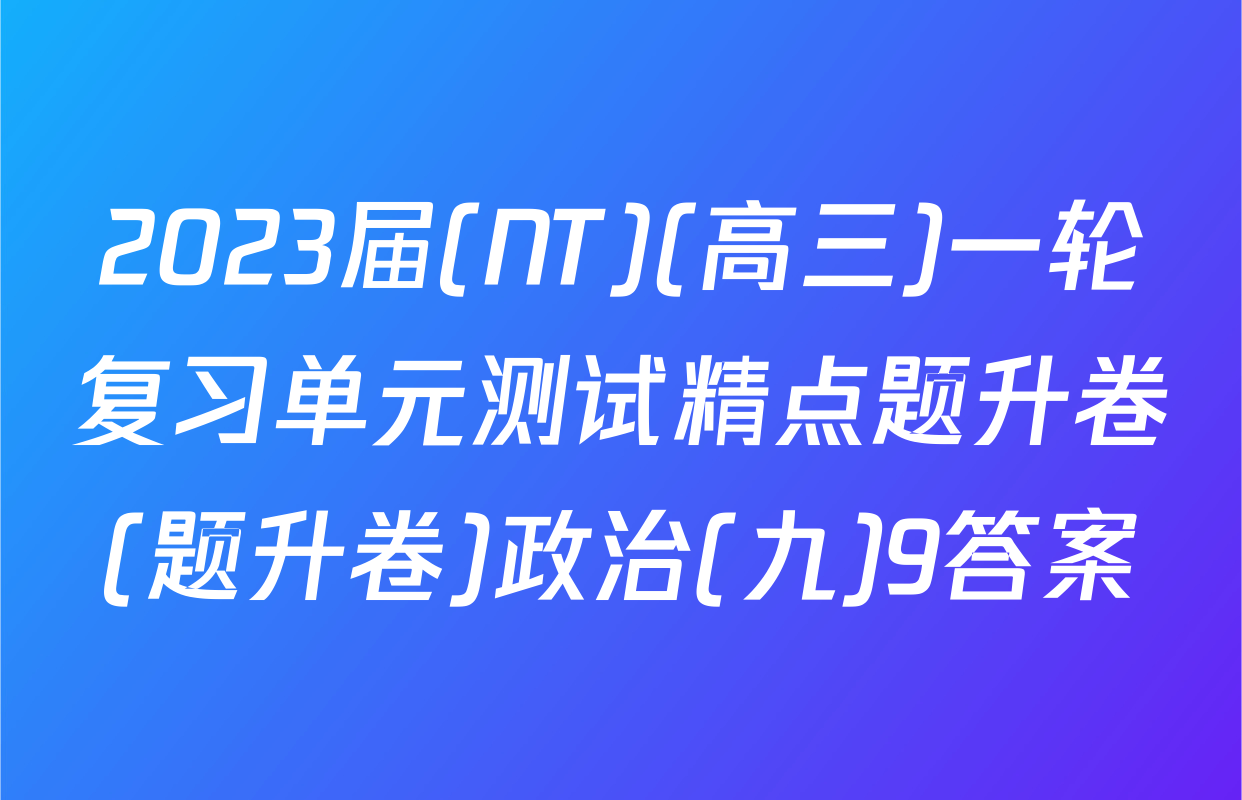 2023届(NT)(高三)一轮复习单元测试精点题升卷(题升卷)政治(九)9答案