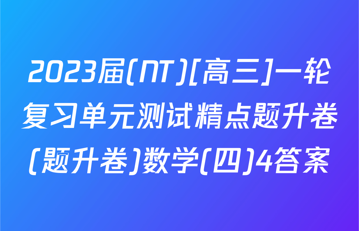 2023届(NT)[高三]一轮复习单元测试精点题升卷(题升卷)数学(四)4答案