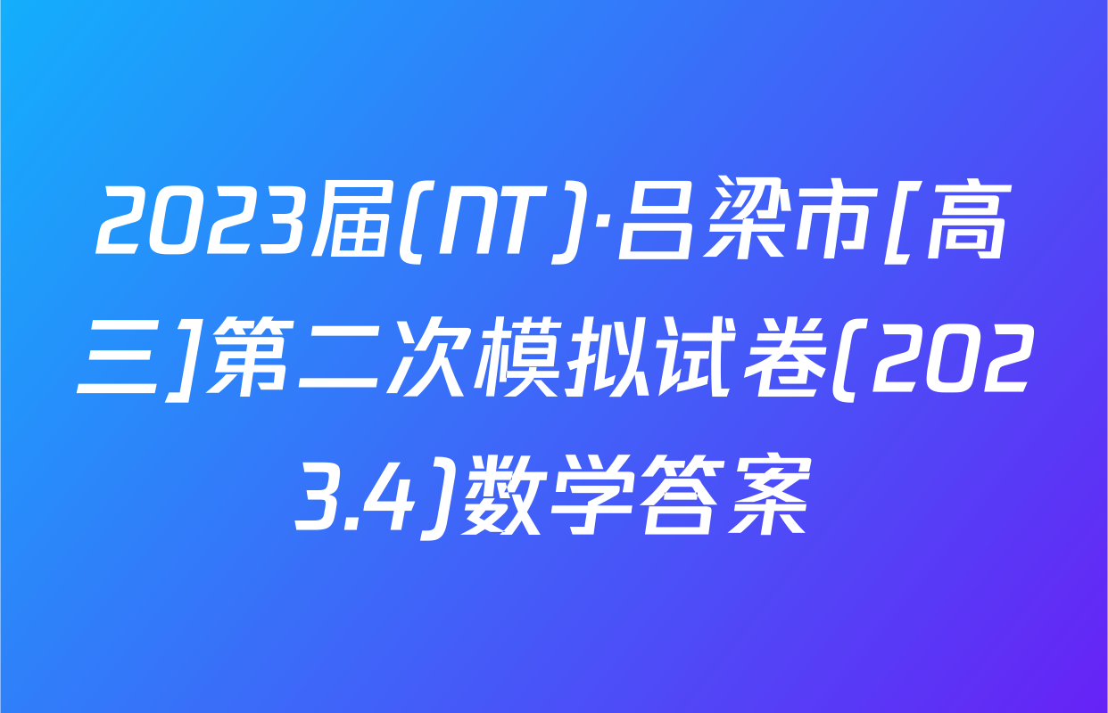 2023届(NT)·吕梁市[高三]第二次模拟试卷(2023.4)数学答案