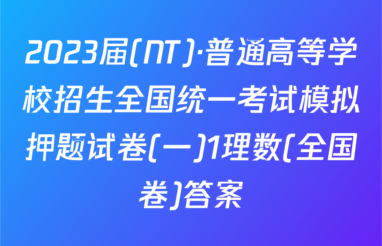 2023届(NT)·普通高等学校招生全国统一考试模拟押题试卷(一)1理数(全国卷)答案