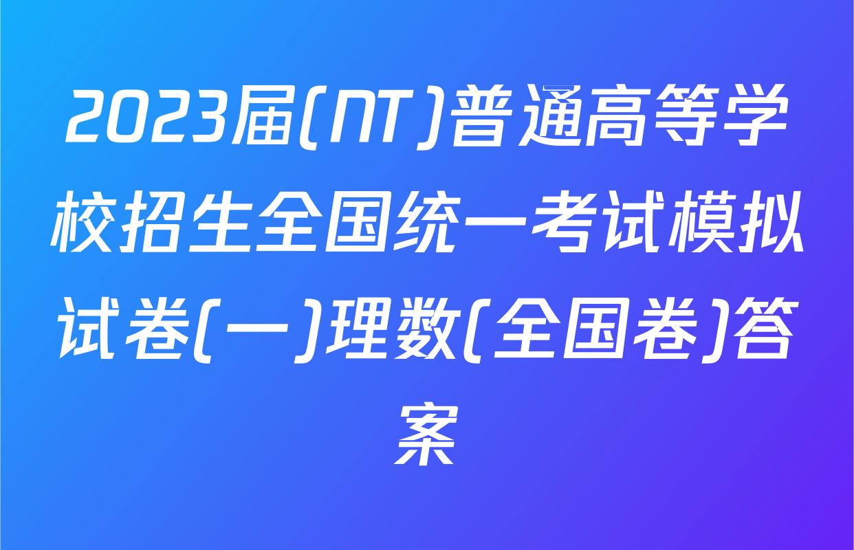 2023届(NT)普通高等学校招生全国统一考试模拟试卷(一)理数(全国卷)答案