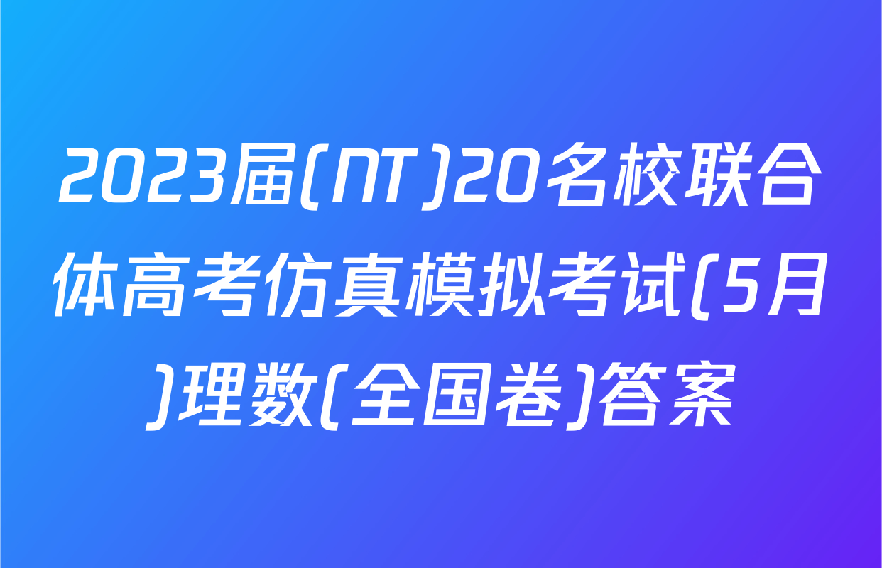 2023届(NT)20名校联合体高考仿真模拟考试(5月)理数(全国卷)答案