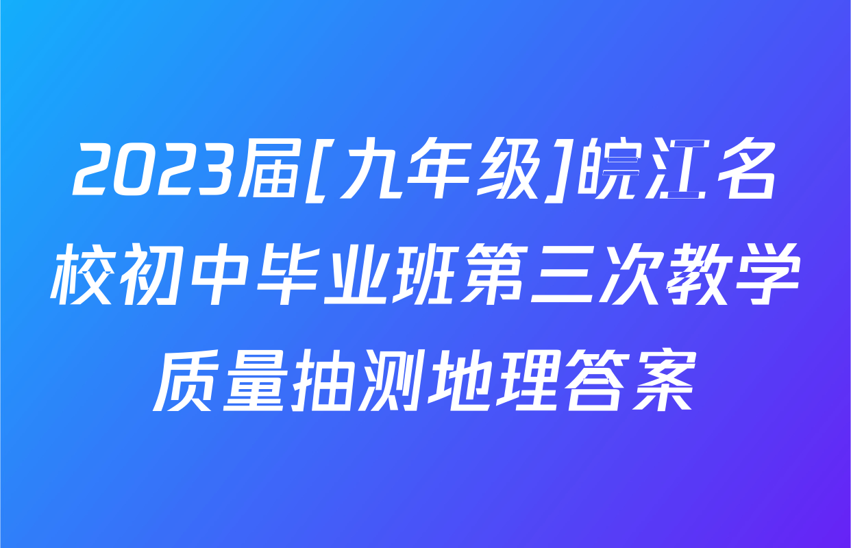 2023届[九年级]皖江名校初中毕业班第三次教学质量抽测地理答案