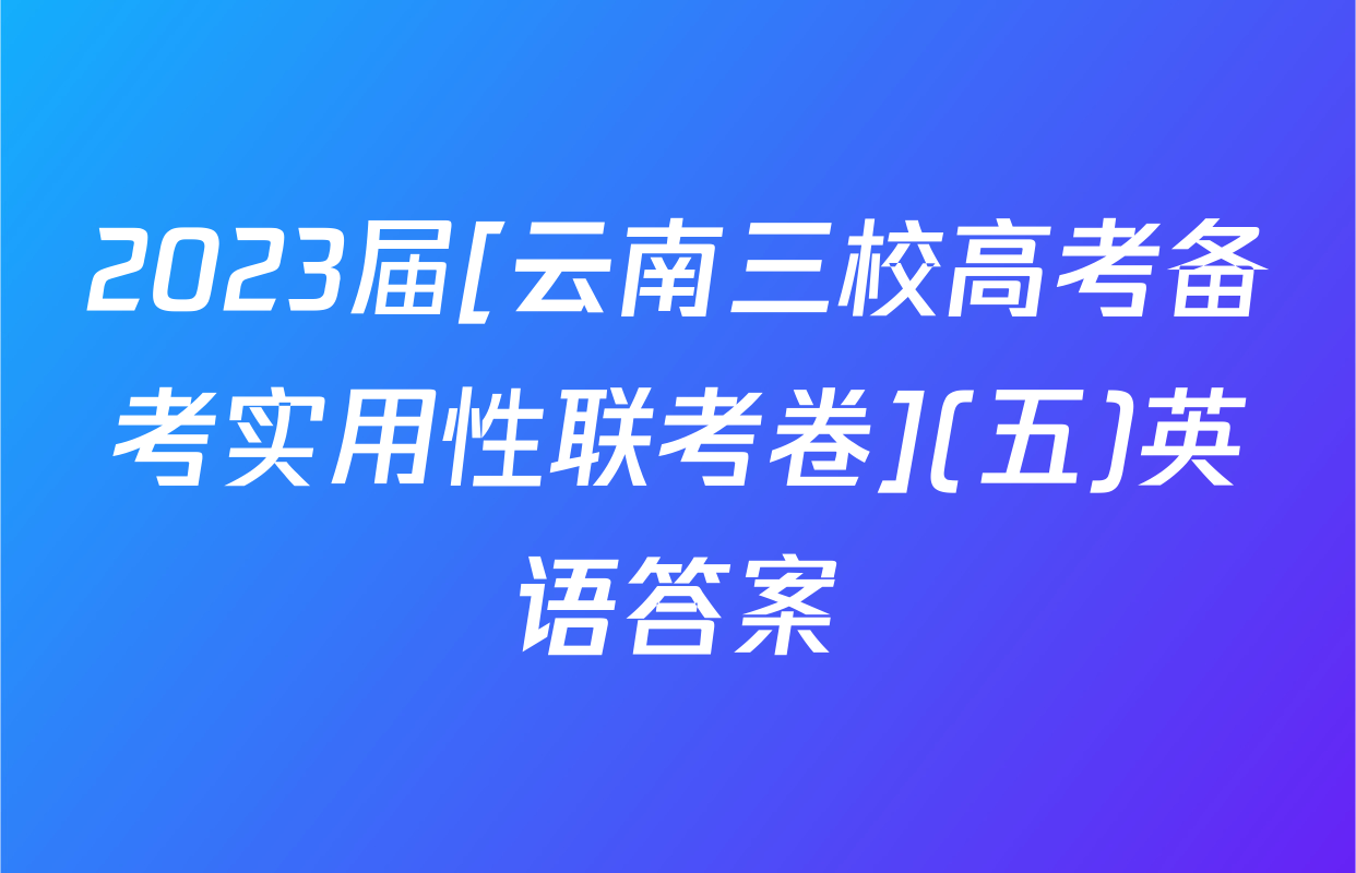 2023届[云南三校高考备考实用性联考卷](五)英语答案