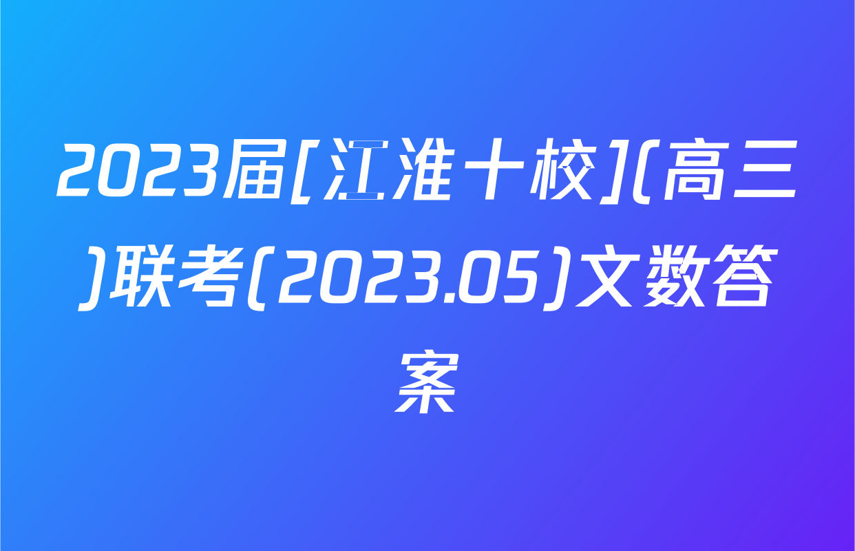 2023届[江淮十校](高三)联考(2023.05)文数答案