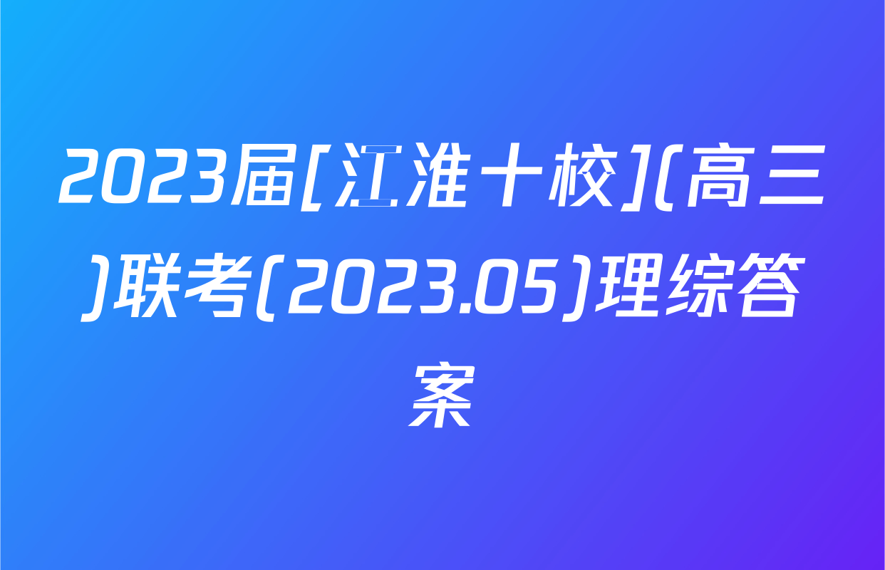 2023届[江淮十校](高三)联考(2023.05)理综答案