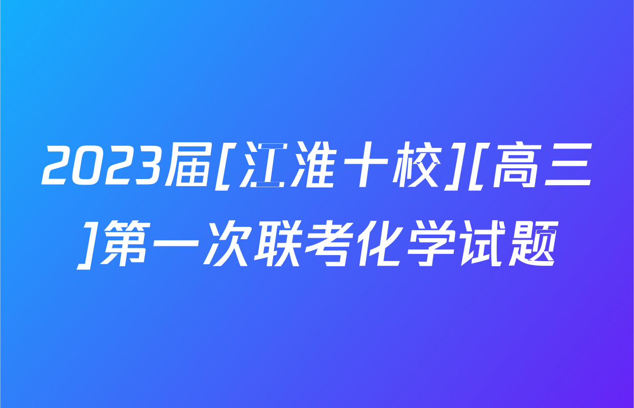 2023届[江淮十校][高三]第一次联考化学试题