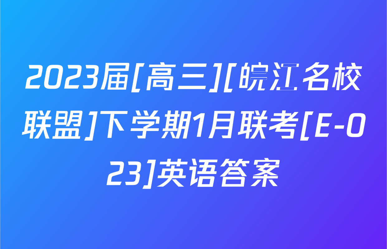 2023届[高三][皖江名校联盟]下学期1月联考[E-023]英语答案