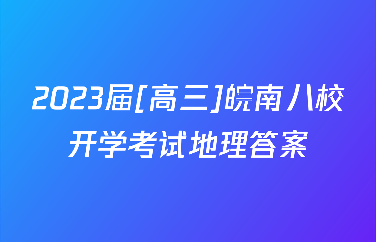 2023届[高三]皖南八校开学考试地理答案