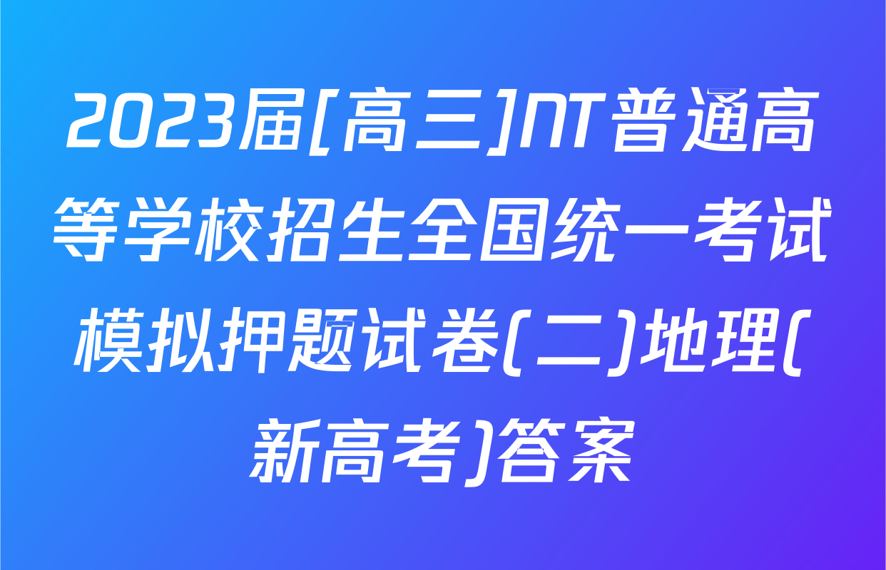 2023届[高三]NT普通高等学校招生全国统一考试模拟押题试卷(二)地理(新高考)答案