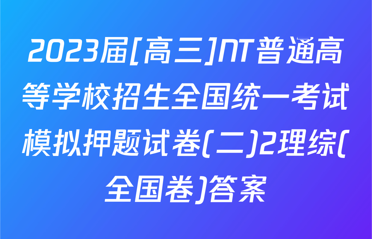 2023届[高三]NT普通高等学校招生全国统一考试模拟押题试卷(二)2理综(全国卷)答案