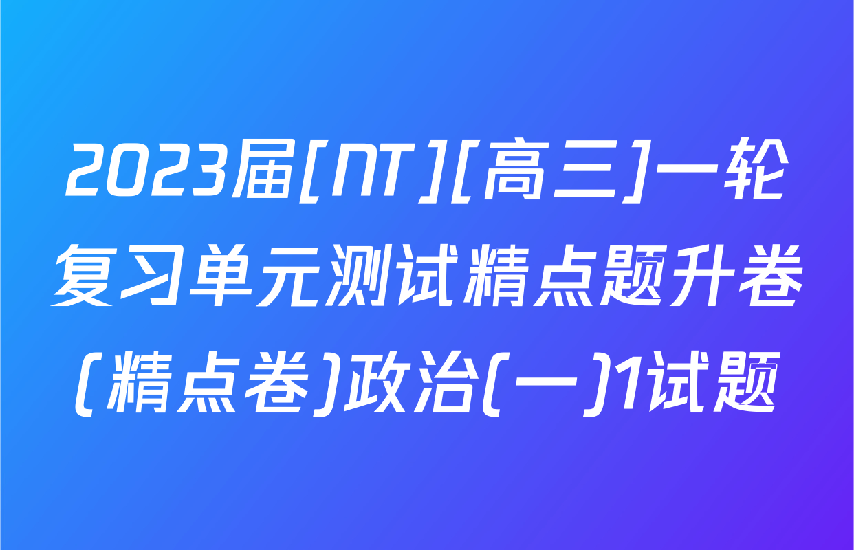 2023届[NT][高三]一轮复习单元测试精点题升卷(精点卷)政治(一)1试题