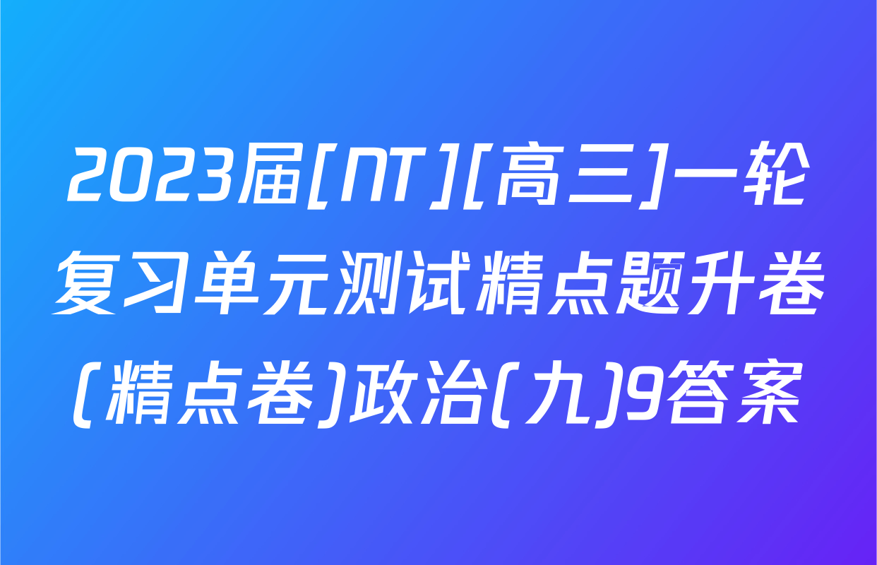 2023届[NT][高三]一轮复习单元测试精点题升卷(精点卷)政治(九)9答案