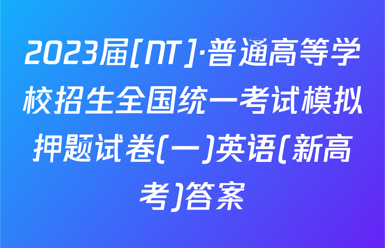 2023届[NT]·普通高等学校招生全国统一考试模拟押题试卷(一)英语(新高考)答案