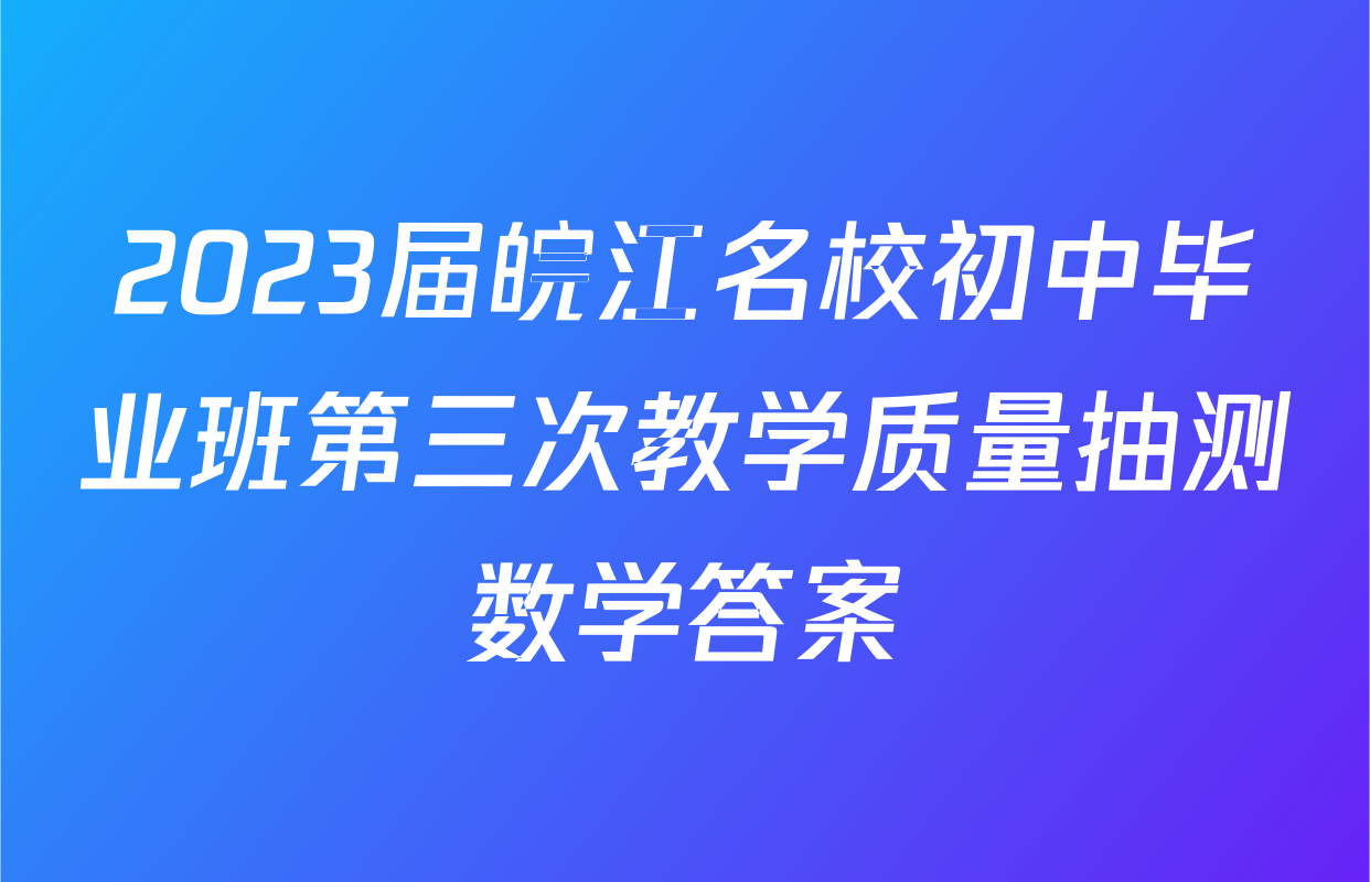 2023届皖江名校初中毕业班第三次教学质量抽测数学答案