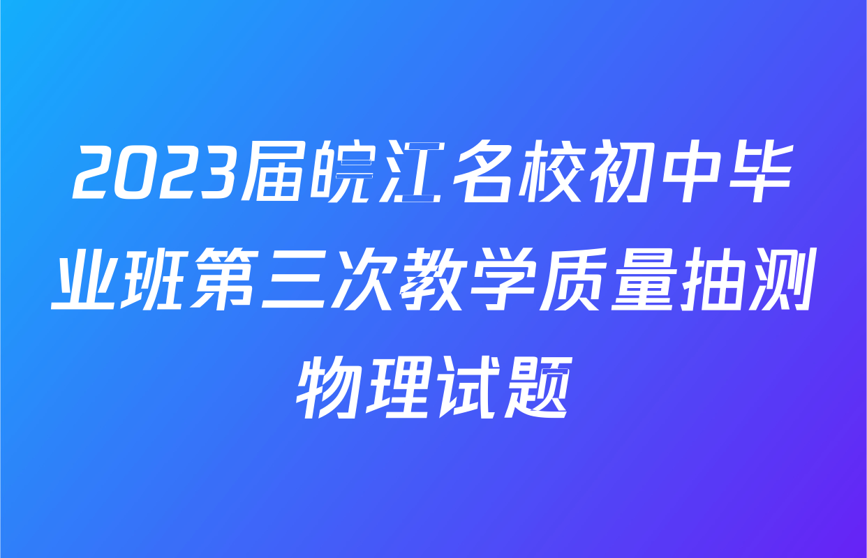 2023届皖江名校初中毕业班第三次教学质量抽测物理试题