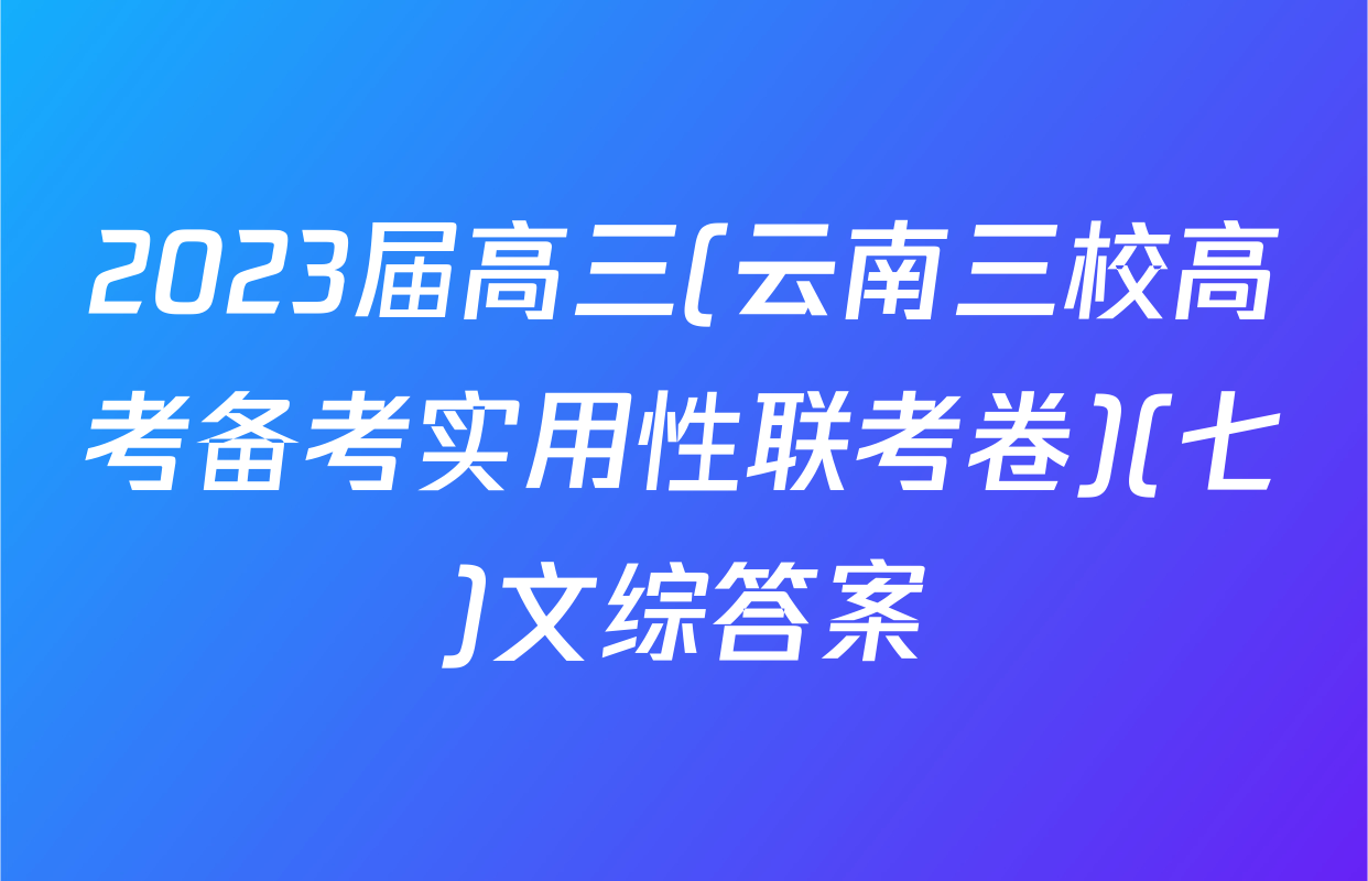 2023届高三(云南三校高考备考实用性联考卷)(七)文综答案
