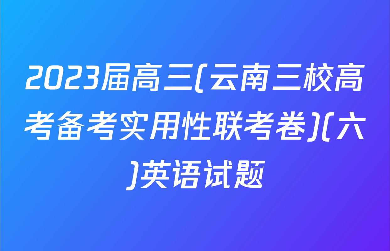 2023届高三(云南三校高考备考实用性联考卷)(六)英语试题