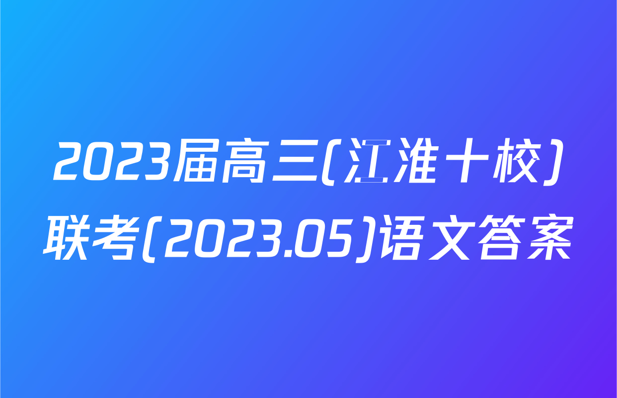 2023届高三(江淮十校)联考(2023.05)语文答案