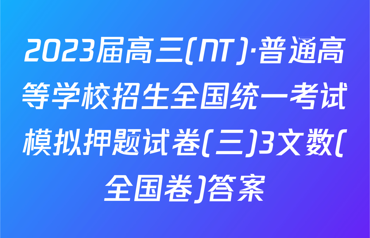 2023届高三(NT)·普通高等学校招生全国统一考试模拟押题试卷(三)3文数(全国卷)答案