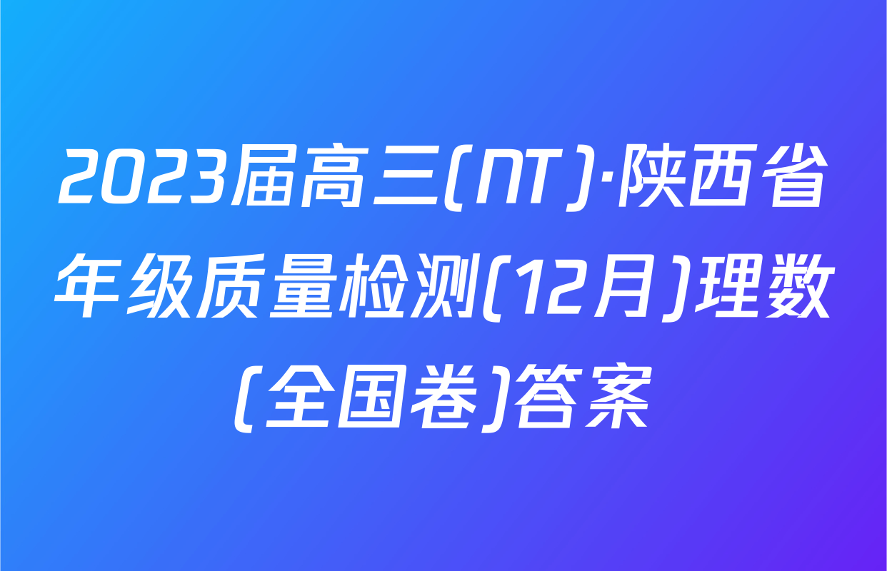 2023届高三(NT)·陕西省年级质量检测(12月)理数(全国卷)答案