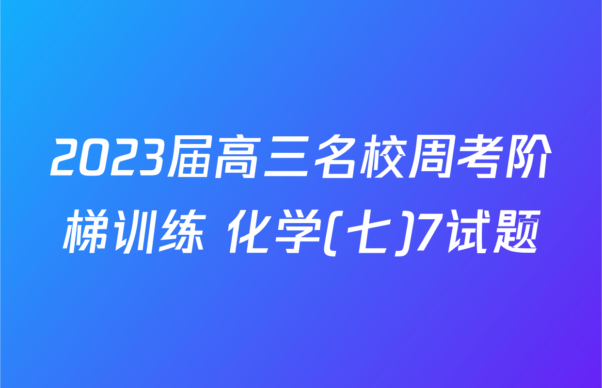 2023届高三名校周考阶梯训练 化学(七)7试题