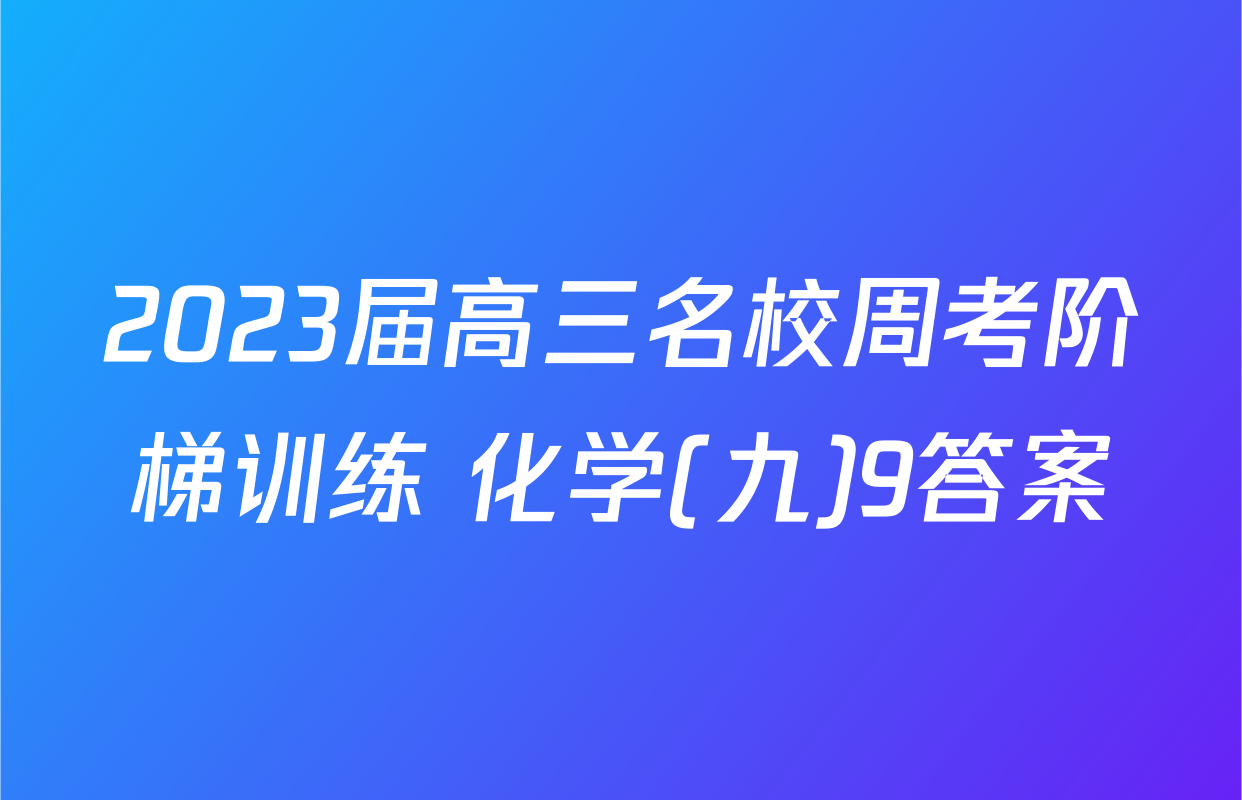 2023届高三名校周考阶梯训练 化学(九)9答案