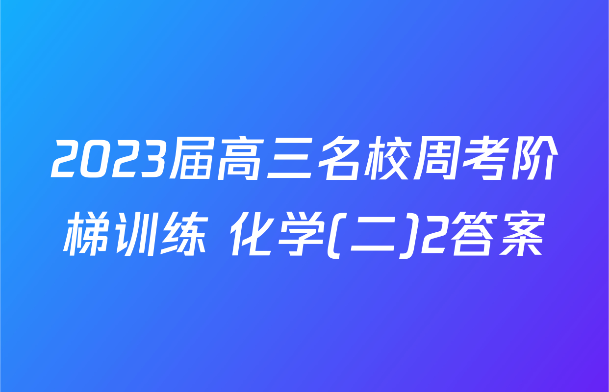2023届高三名校周考阶梯训练 化学(二)2答案