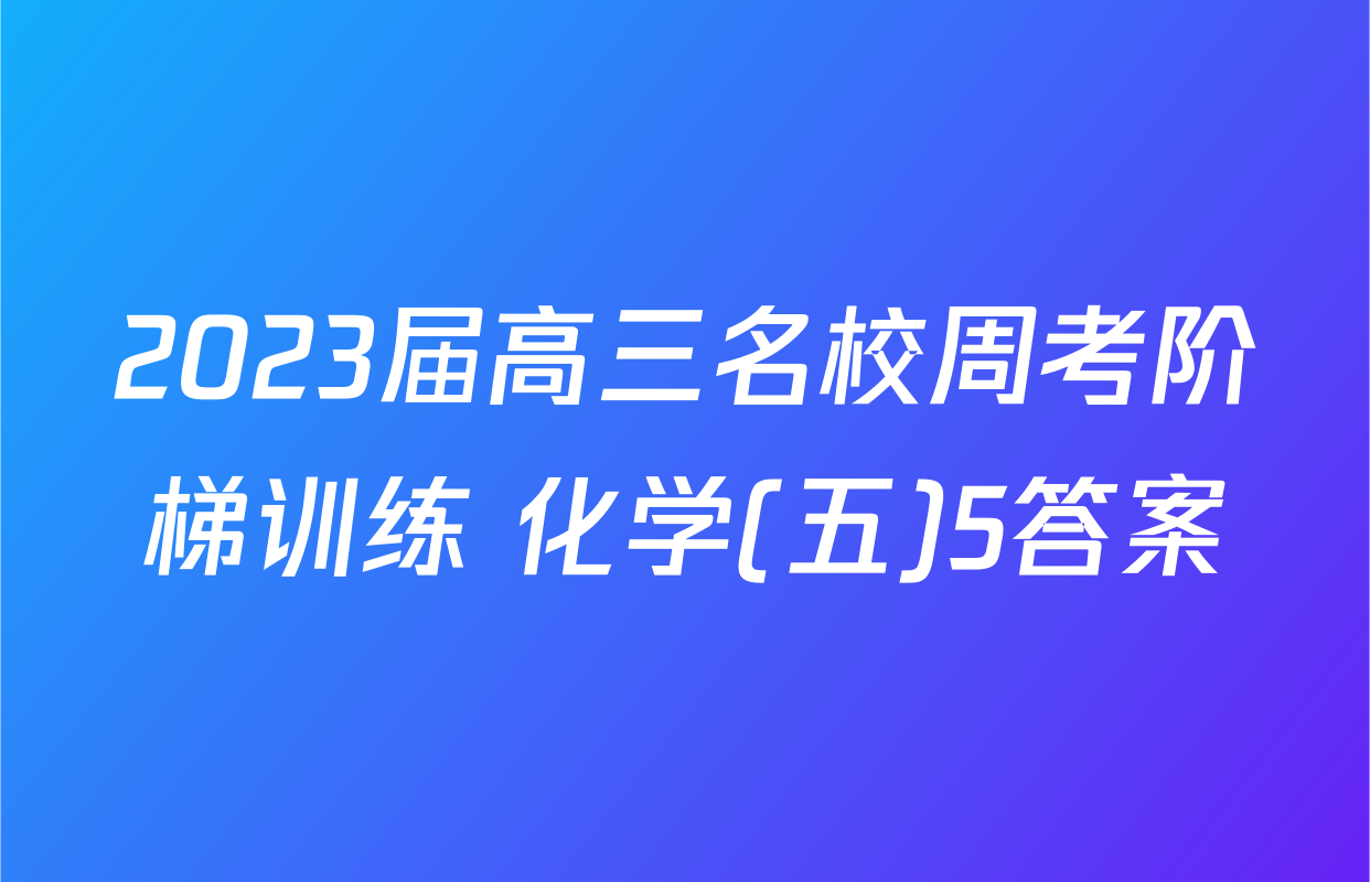 2023届高三名校周考阶梯训练 化学(五)5答案