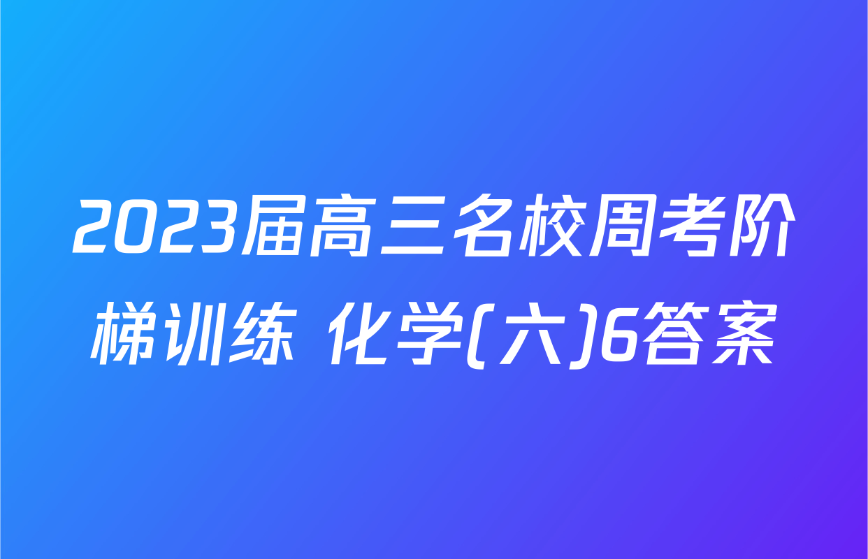 2023届高三名校周考阶梯训练 化学(六)6答案