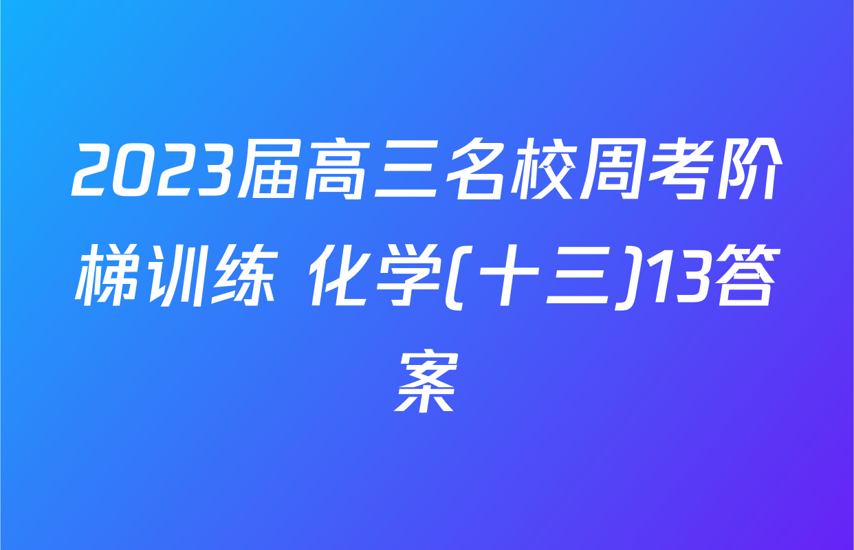 2023届高三名校周考阶梯训练 化学(十三)13答案