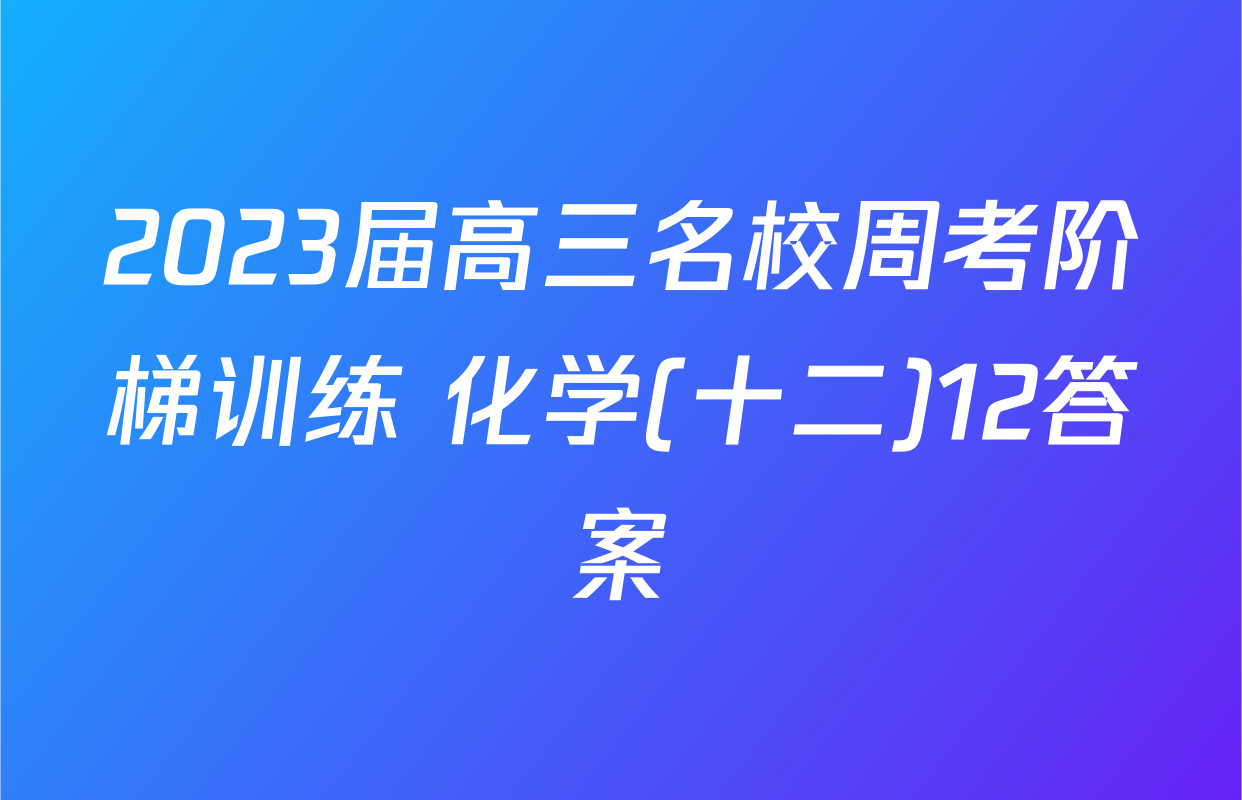 2023届高三名校周考阶梯训练 化学(十二)12答案