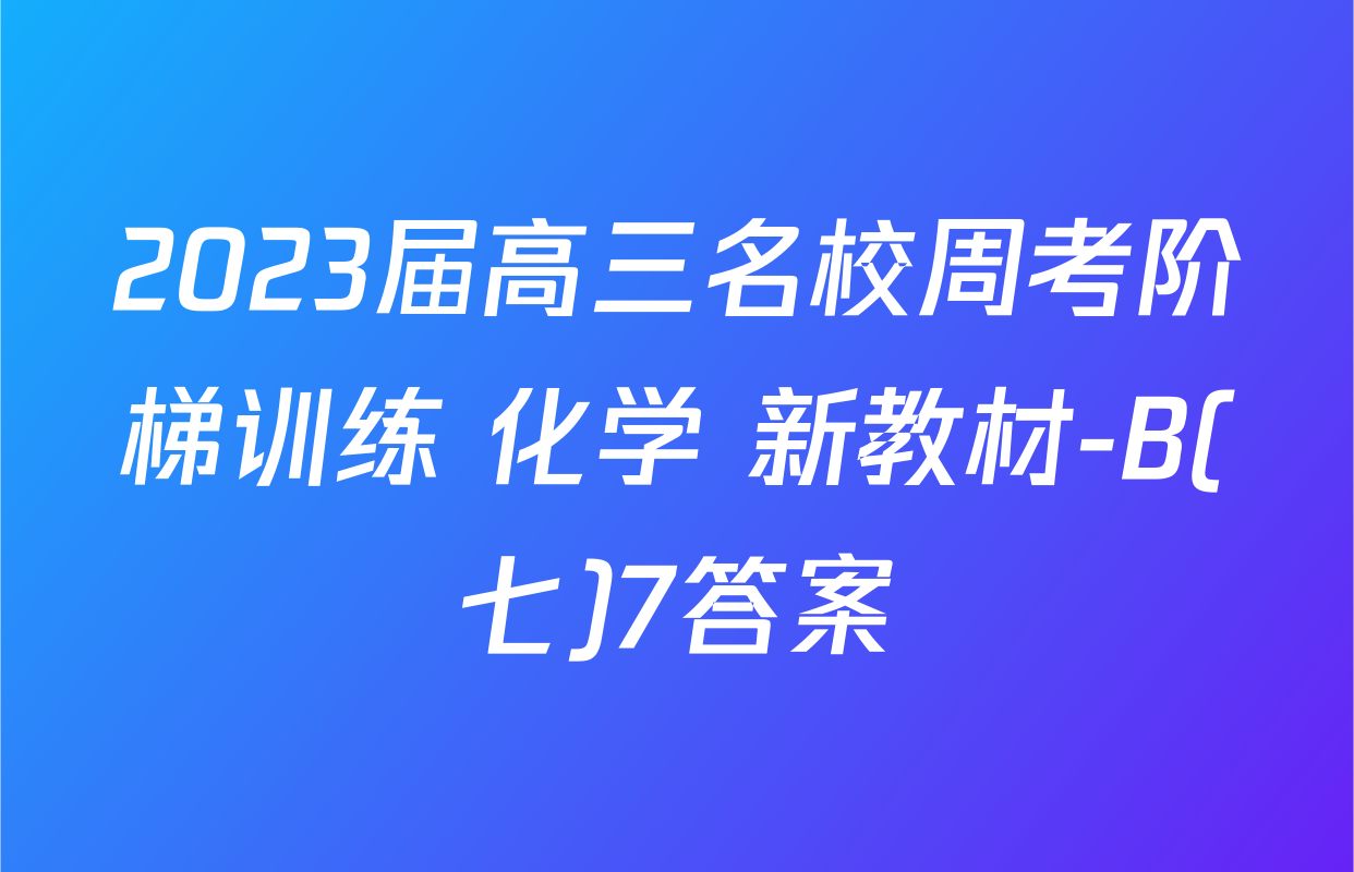 2023届高三名校周考阶梯训练 化学 新教材-B(七)7答案