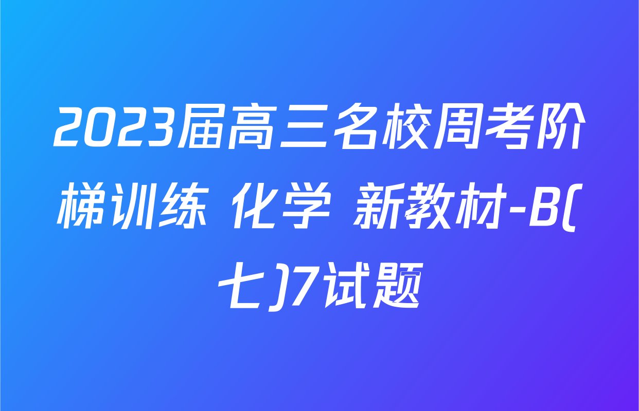 2023届高三名校周考阶梯训练 化学 新教材-B(七)7试题