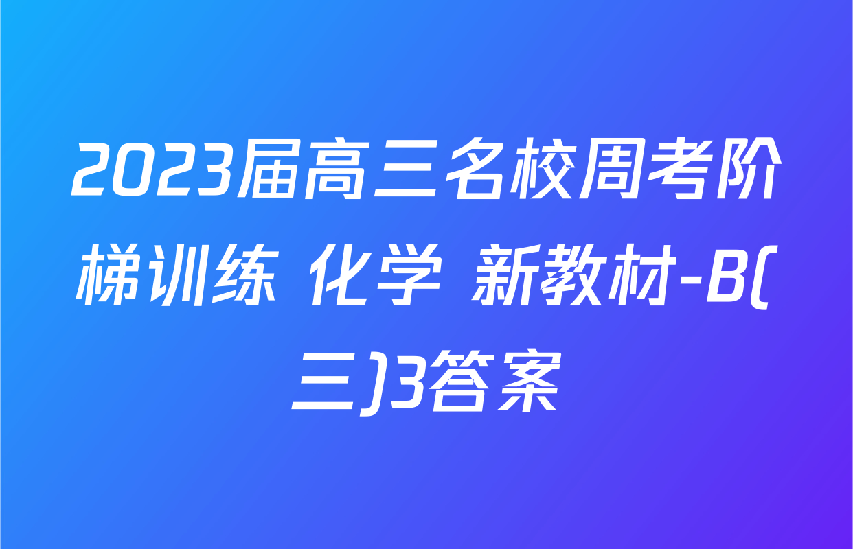 2023届高三名校周考阶梯训练 化学 新教材-B(三)3答案