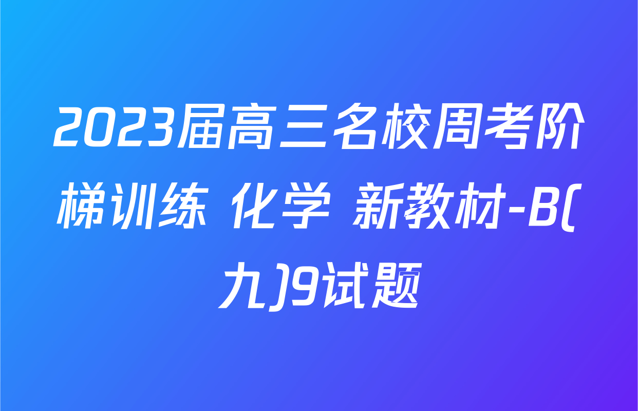 2023届高三名校周考阶梯训练 化学 新教材-B(九)9试题