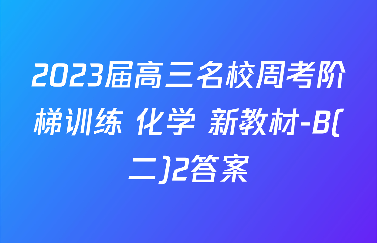2023届高三名校周考阶梯训练 化学 新教材-B(二)2答案