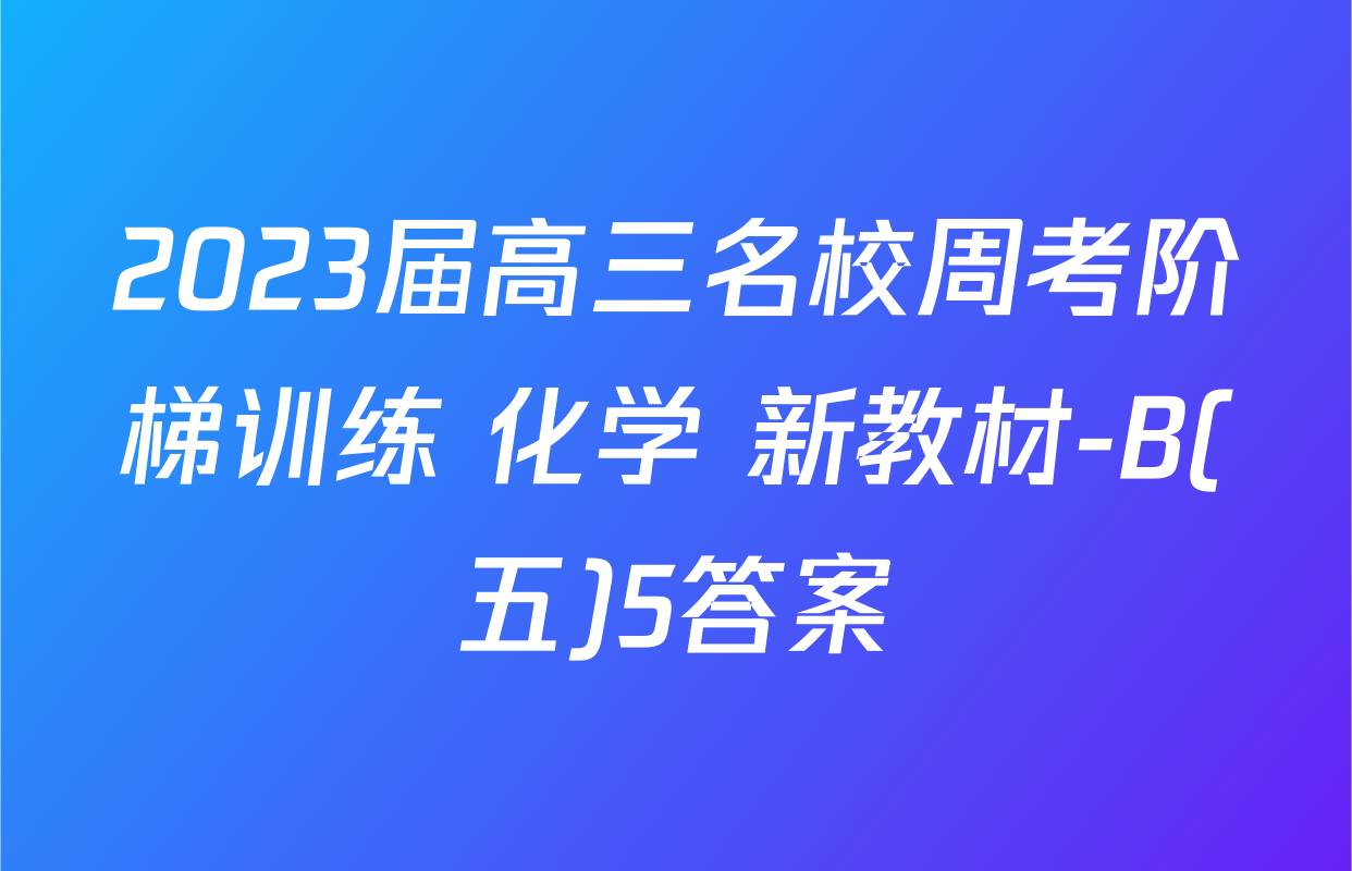 2023届高三名校周考阶梯训练 化学 新教材-B(五)5答案