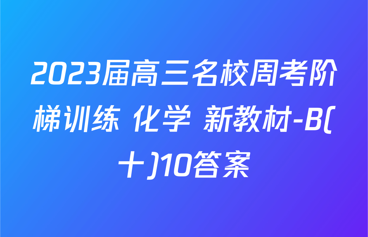 2023届高三名校周考阶梯训练 化学 新教材-B(十)10答案