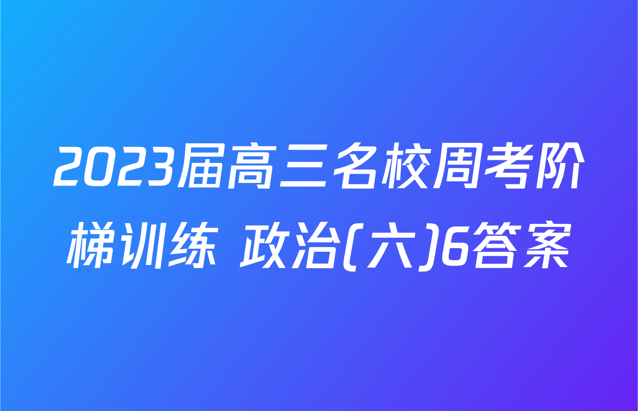 2023届高三名校周考阶梯训练 政治(六)6答案