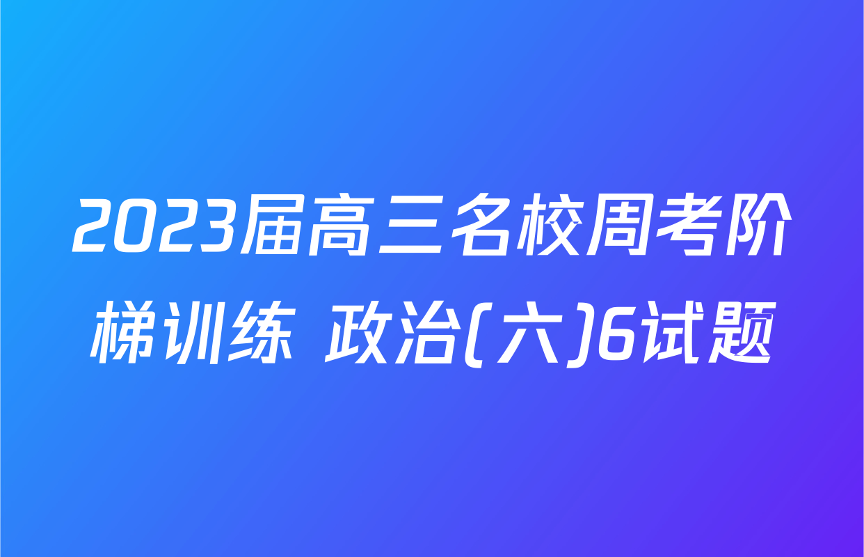 2023届高三名校周考阶梯训练 政治(六)6试题