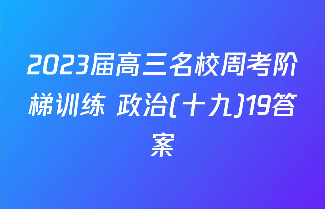 2023届高三名校周考阶梯训练 政治(十九)19答案