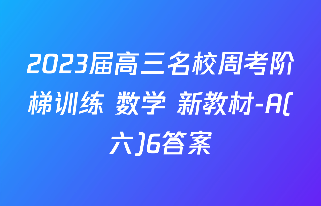 2023届高三名校周考阶梯训练 数学 新教材-A(六)6答案