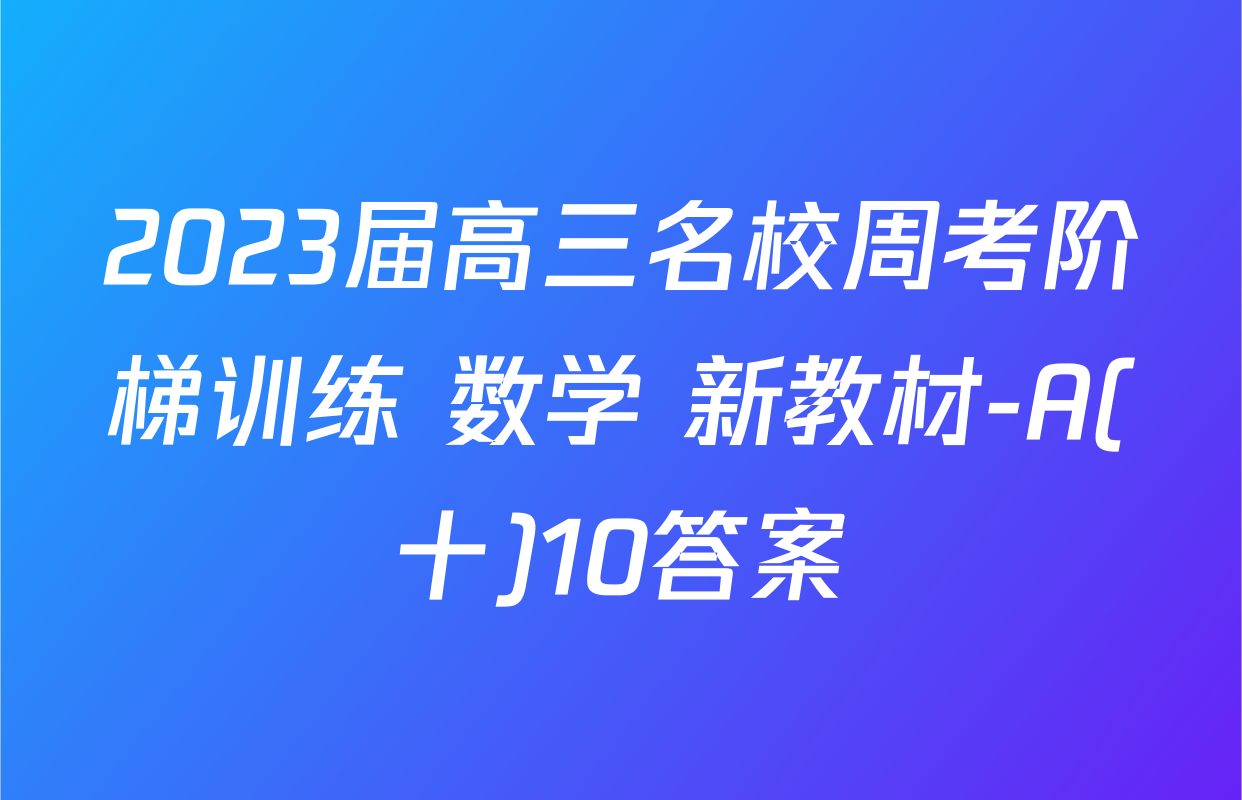 2023届高三名校周考阶梯训练 数学 新教材-A(十)10答案