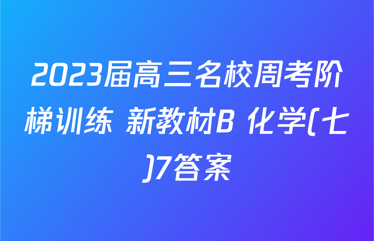 2023届高三名校周考阶梯训练 新教材B 化学(七)7答案