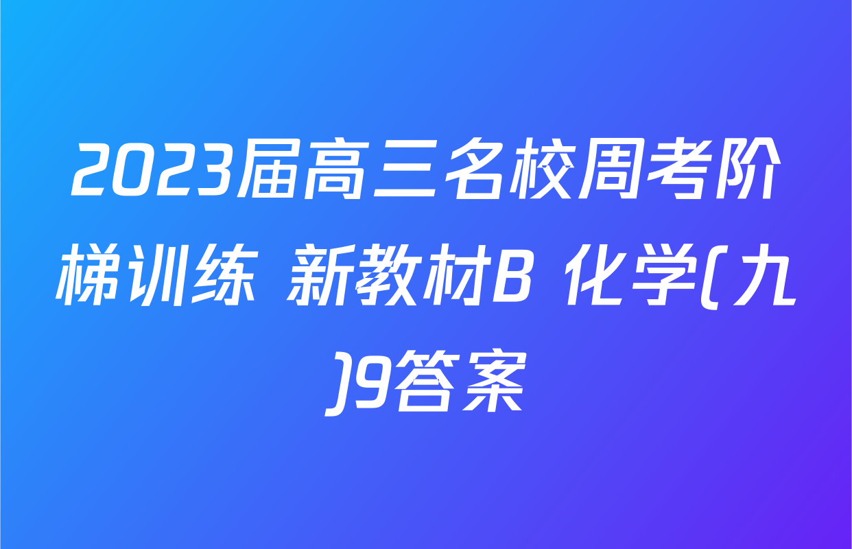 2023届高三名校周考阶梯训练 新教材B 化学(九)9答案