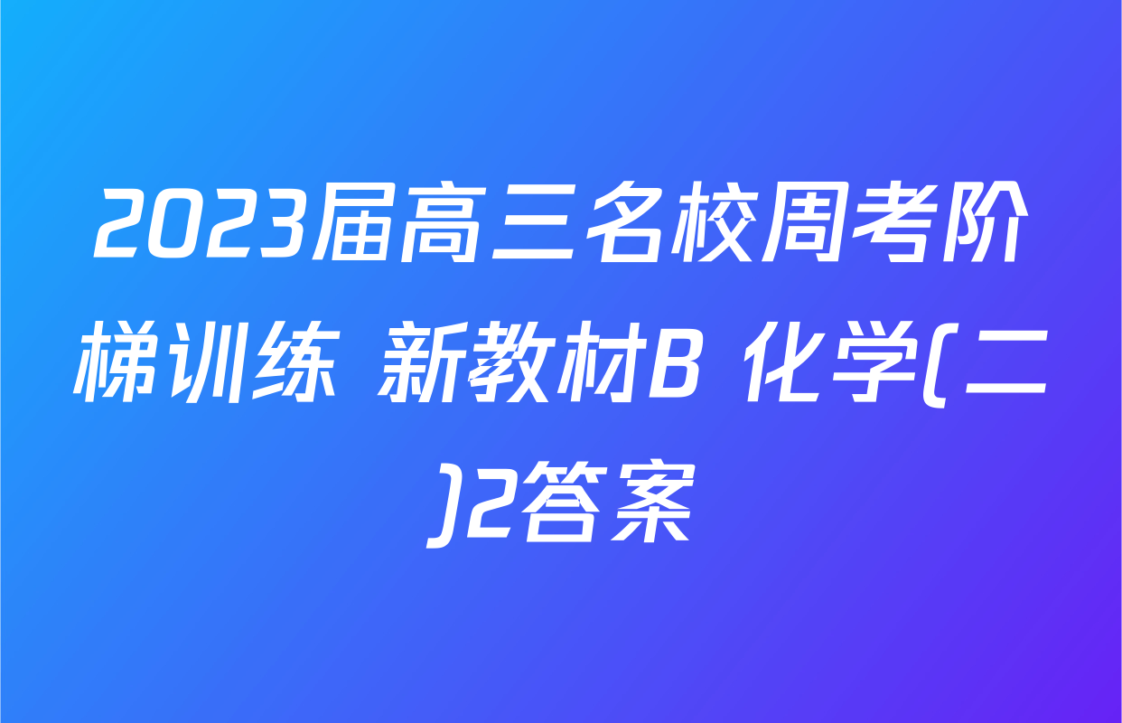 2023届高三名校周考阶梯训练 新教材B 化学(二)2答案