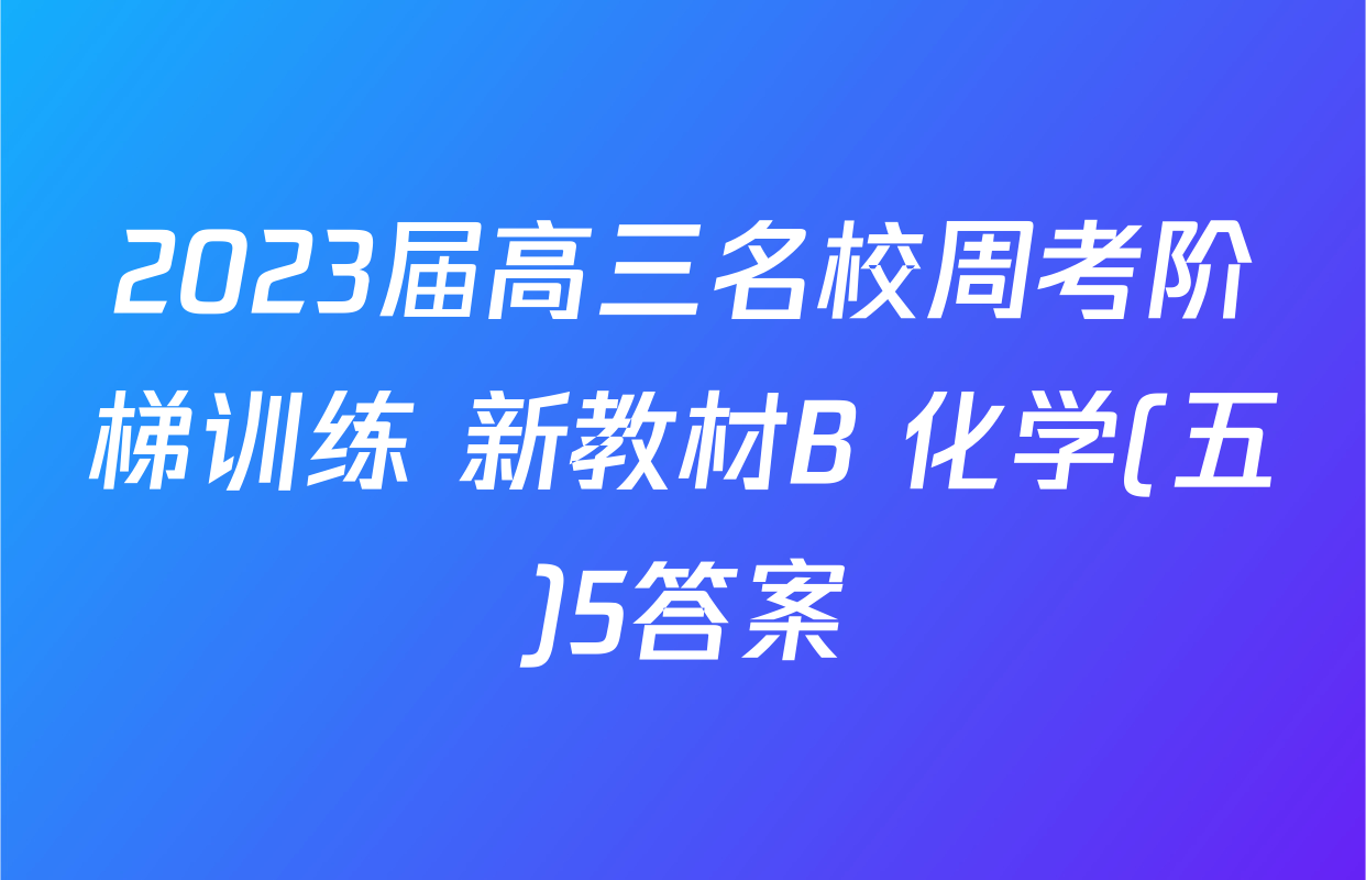 2023届高三名校周考阶梯训练 新教材B 化学(五)5答案