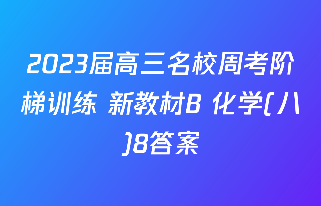 2023届高三名校周考阶梯训练 新教材B 化学(八)8答案