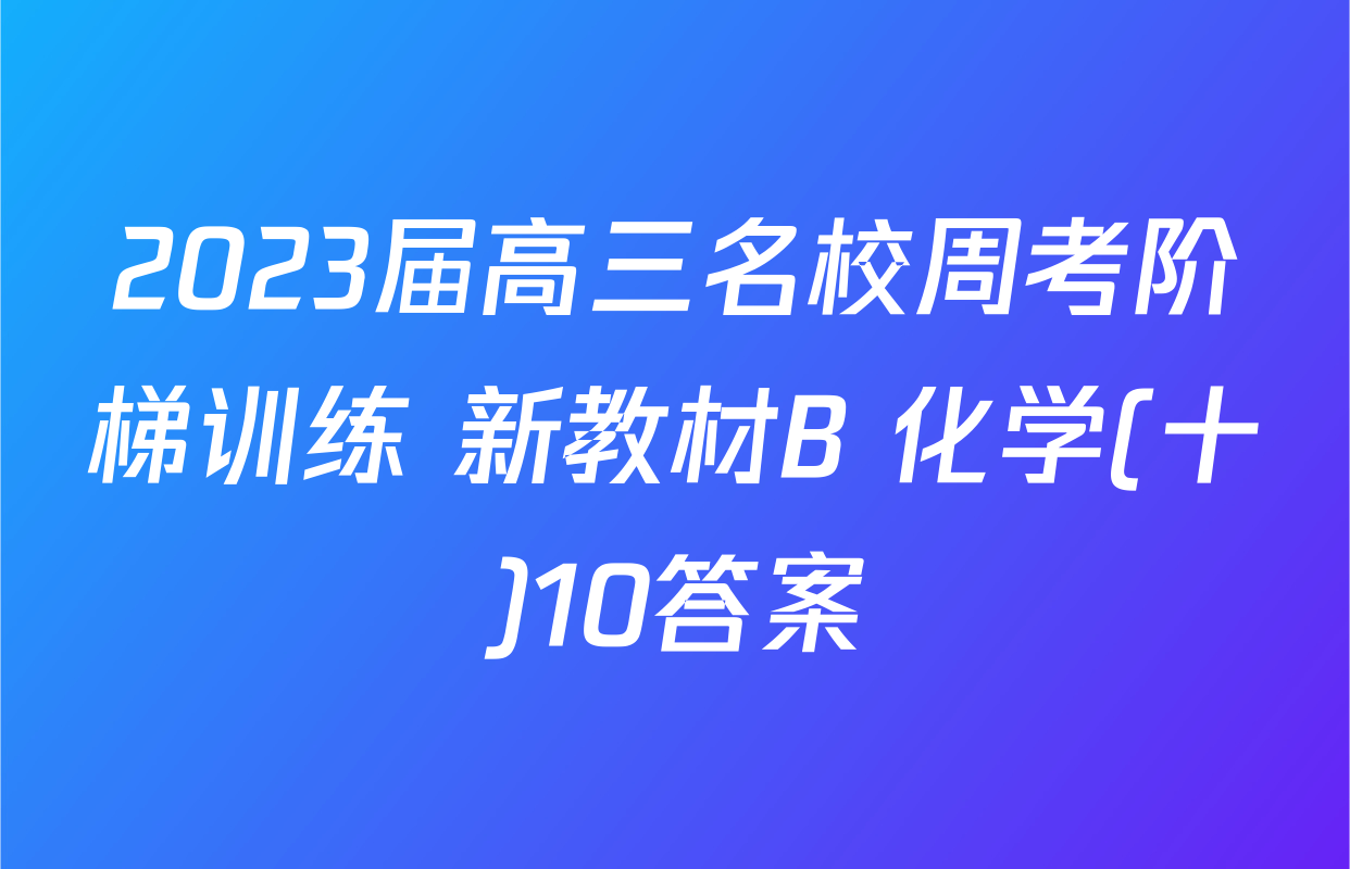 2023届高三名校周考阶梯训练 新教材B 化学(十)10答案